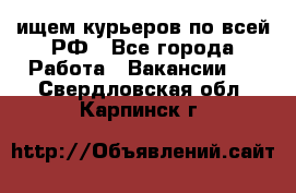 ищем курьеров по всей РФ - Все города Работа » Вакансии   . Свердловская обл.,Карпинск г.